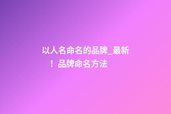 以人名命名的品牌_最新！品牌命名方法